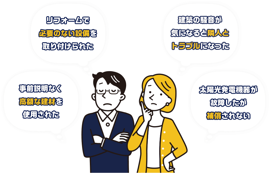 リフォームで必要のない設備を取り付けられた　建築の騒音が気になると隣人とトラブルになった　事前説明なく高額な建材を使用された　太陽光発電機器が故障したが補償されない