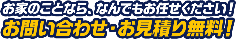 お家のことなら、なんでもお任せください！ お問い合わせ・お見積り無料！