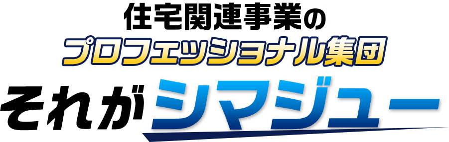 住宅関連のプロフェッショナル集団 それがシマジュー