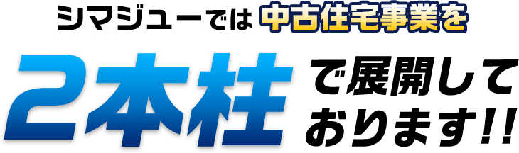 シマジューでは中古住宅事業を2本柱で展開しております